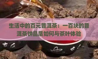 生活中的百元普洱茶：一百块的普洱茶饼品质如何与茶叶体验