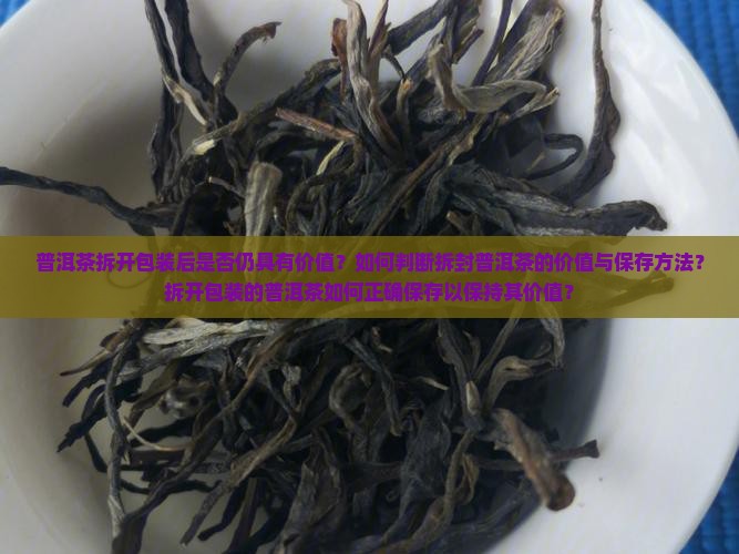 普洱茶拆开包装后是否仍具有价值？如何判断拆封普洱茶的价值与保存方法？拆开包装的普洱茶如何正确保存以保持其价值？