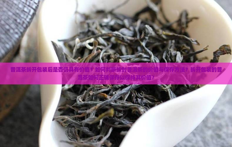 普洱茶拆开包装后是否仍具有价值？如何判断拆封普洱茶的价值与保存方法？拆开包装的普洱茶如何正确保存以保持其价值？