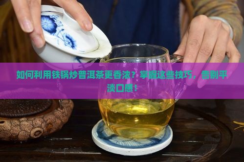 如何利用铁锅炒普洱茶更香浓？掌握这些技巧，告别平淡口感！