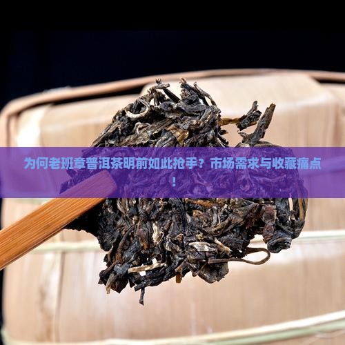 为何老班章普洱茶明前如此抢手？市场需求与收藏痛点！