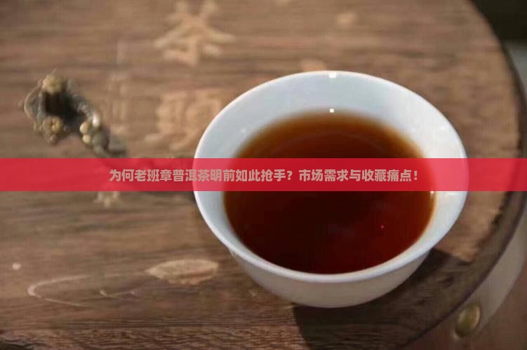 为何老班章普洱茶明前如此抢手？市场需求与收藏痛点！