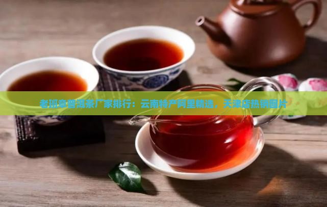 老班章普洱茶厂家排行：云南特产阿里精选，天津店热销图片