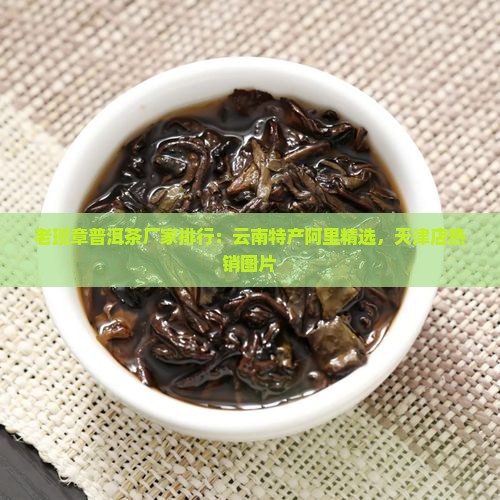 老班章普洱茶厂家排行：云南特产阿里精选，天津店热销图片