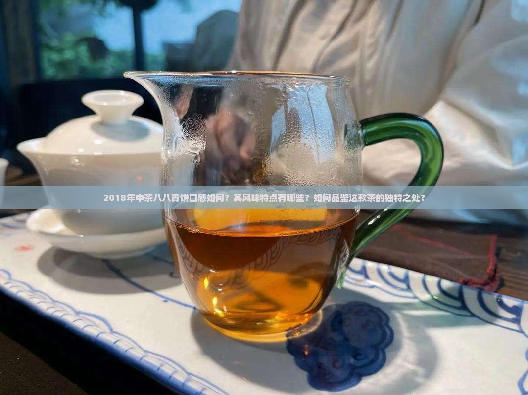 2018年中茶八八青饼口感如何？其风味特点有哪些？如何品鉴这款茶的独特之处？