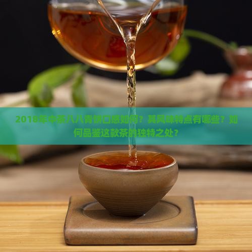 2018年中茶八八青饼口感如何？其风味特点有哪些？如何品鉴这款茶的独特之处？