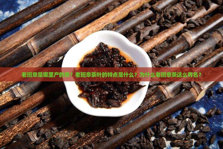 老班章是哪里产的茶？老班章茶叶的特点是什么？为什么老班章茶这么有名？