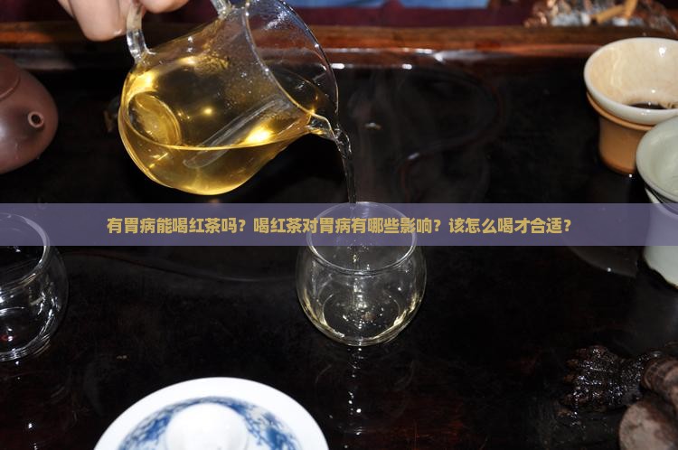 有胃病能喝红茶吗？喝红茶对胃病有哪些影响？该怎么喝才合适？