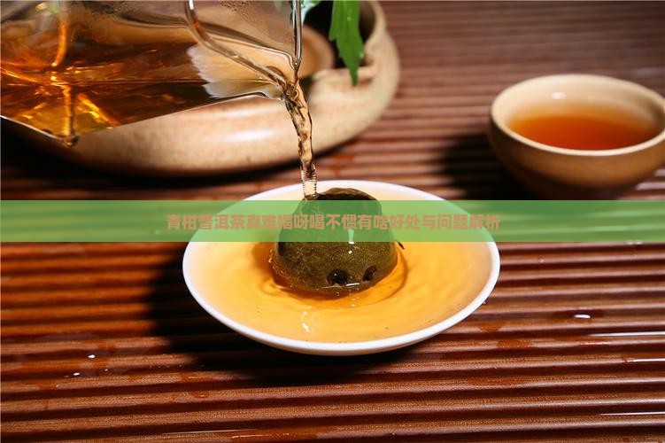 青柑普洱茶真难喝呀喝不惯有啥好处与问题解析