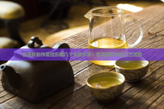 普洱茶制作需经历哪几个关键步骤？普洱茶的传统工艺流程