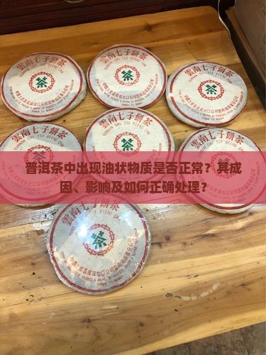 普洱茶中出现油状物质是否正常？其成因、影响及如何正确处理？
