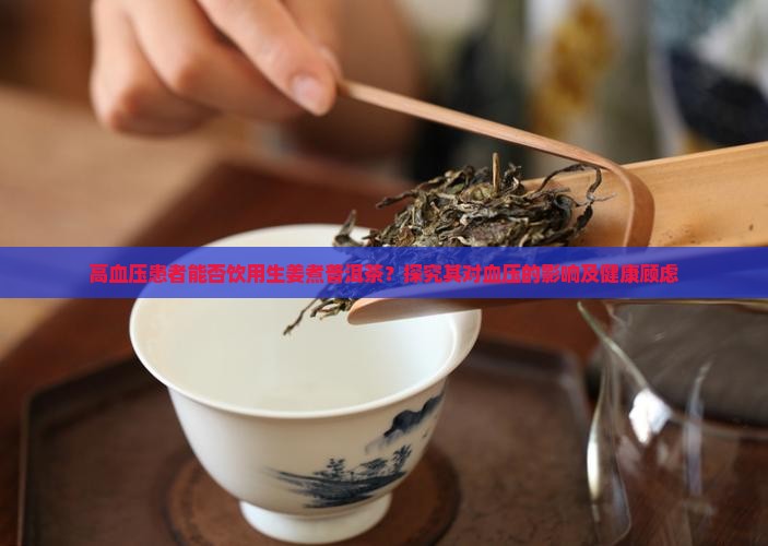 高血压患者能否饮用生姜煮普洱茶？探究其对血压的影响及健康顾虑
