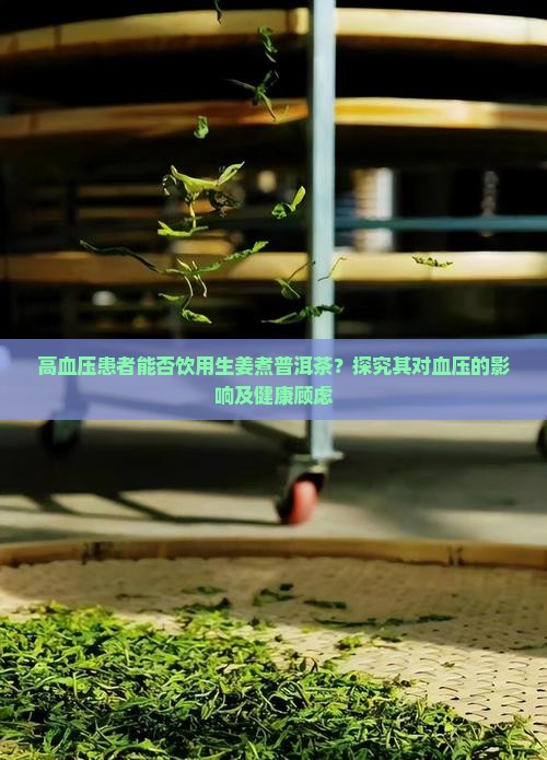 高血压患者能否饮用生姜煮普洱茶？探究其对血压的影响及健康顾虑