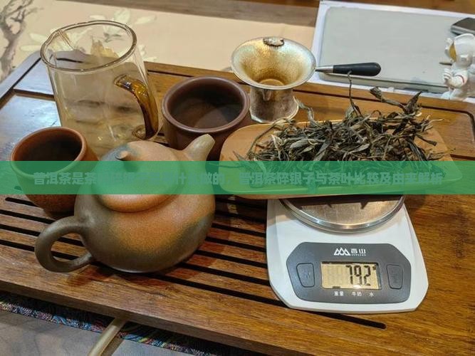 普洱茶是茶吗碎银子是用什么做的，普洱茶碎银子与茶叶比较及由来解析