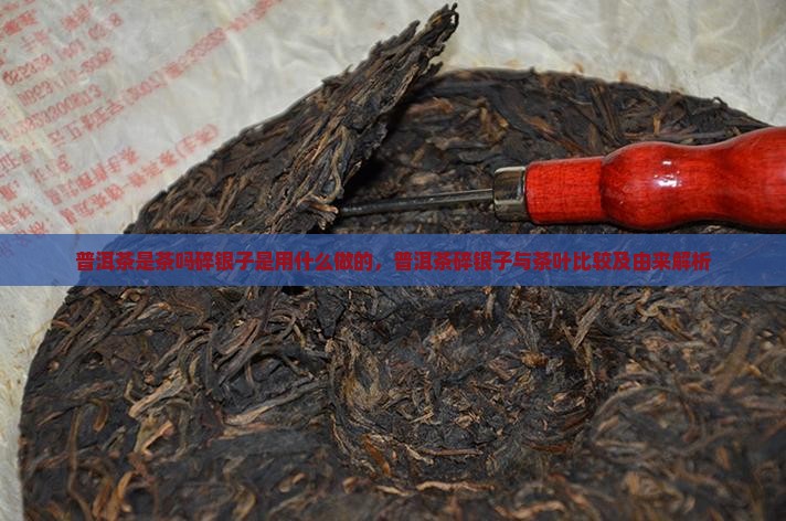 普洱茶是茶吗碎银子是用什么做的，普洱茶碎银子与茶叶比较及由来解析