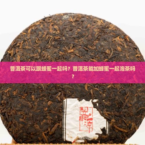 普洱茶可以跟蜂蜜一起吗？普洱茶能加蜂蜜一起泡茶吗？