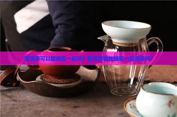 普洱茶可以跟蜂蜜一起吗？普洱茶能加蜂蜜一起泡茶吗？
