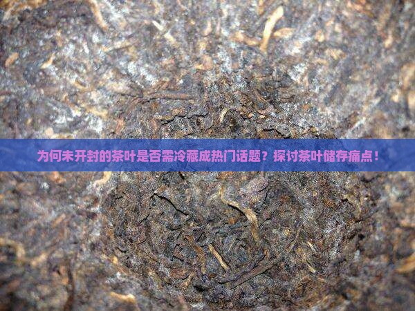 为何未开封的茶叶是否需冷藏成热门话题？探讨茶叶储存痛点！