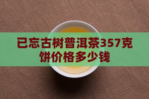 已忘古树普洱茶357克饼价格多少钱