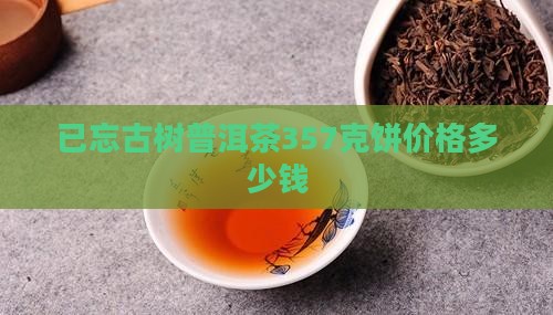 已忘古树普洱茶357克饼价格多少钱