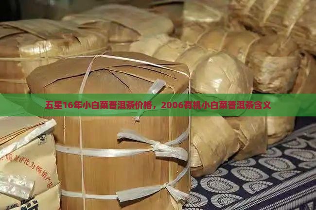 五星16年小白菜普洱茶价格，2006有机小白菜普洱茶含义
