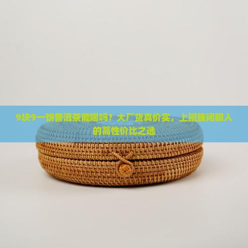 9块9一饼普洱茶能喝吗？大厂货真价实，上班族闭眼入的高性价比之选