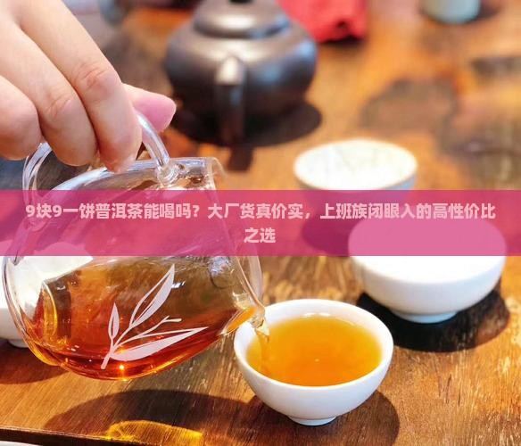 9块9一饼普洱茶能喝吗？大厂货真价实，上班族闭眼入的高性价比之选