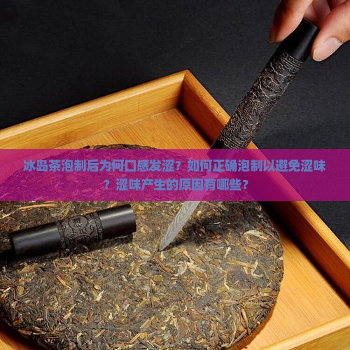冰岛茶泡制后为何口感发涩？如何正确泡制以避免涩味？涩味产生的原因有哪些？