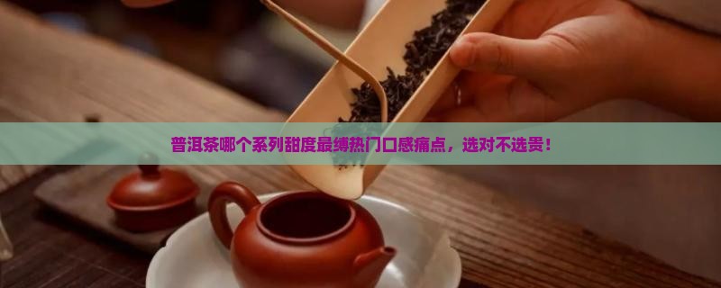 普洱茶哪个系列甜度最缚热门口感痛点，选对不选贵！