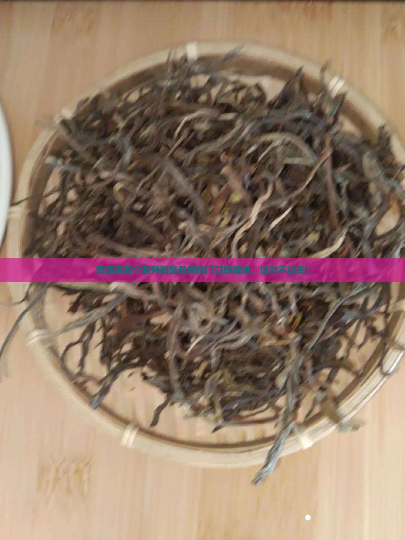 普洱茶哪个系列甜度最缚热门口感痛点，选对不选贵！