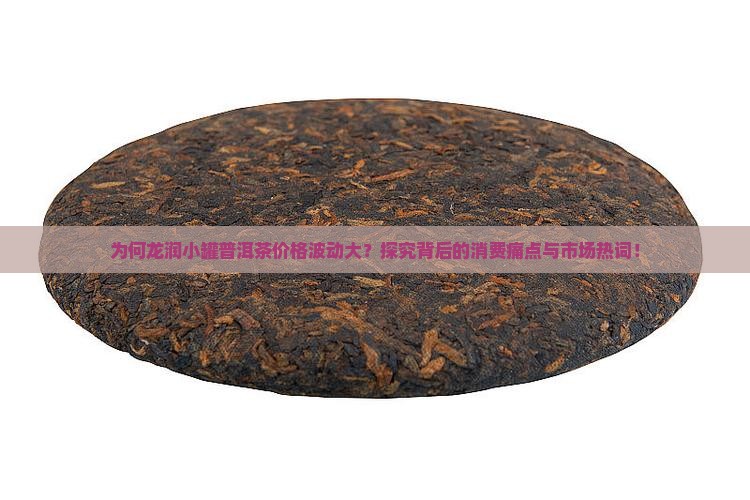 为何龙润小罐普洱茶价格波动大？探究背后的消费痛点与市场热词！
