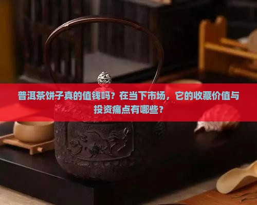 普洱茶饼子真的值钱吗？在当下市场，它的收藏价值与投资痛点有哪些？