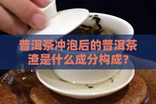 普洱茶冲泡后的普洱茶渣是什么成分构成? 普洱茶冲泡后的普洱茶渣是什么成分构成?