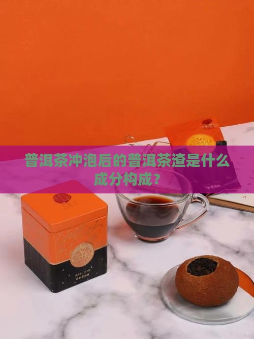 普洱茶冲泡后的普洱茶渣是什么成分构成? 普洱茶冲泡后的普洱茶渣是什么成分构成?