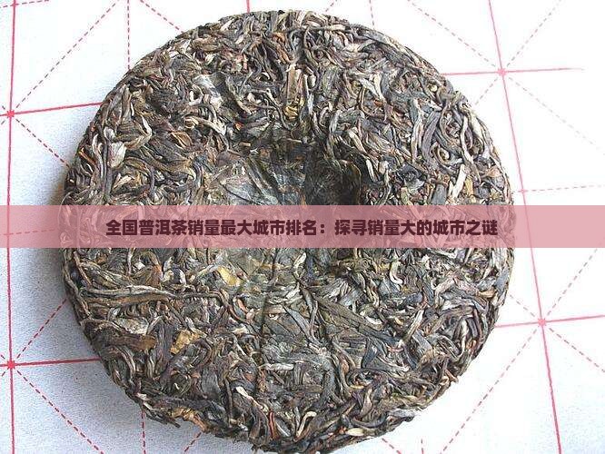 全国普洱茶销量最大城市排名：探寻销量大的城市之谜