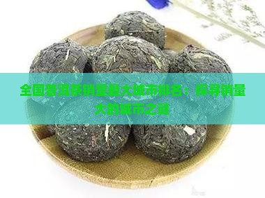 全国普洱茶销量最大城市排名：探寻销量大的城市之谜