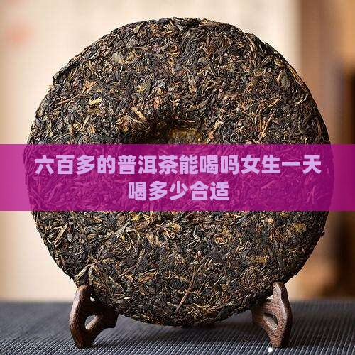 六百多的普洱茶能喝吗女生一天喝多少合适