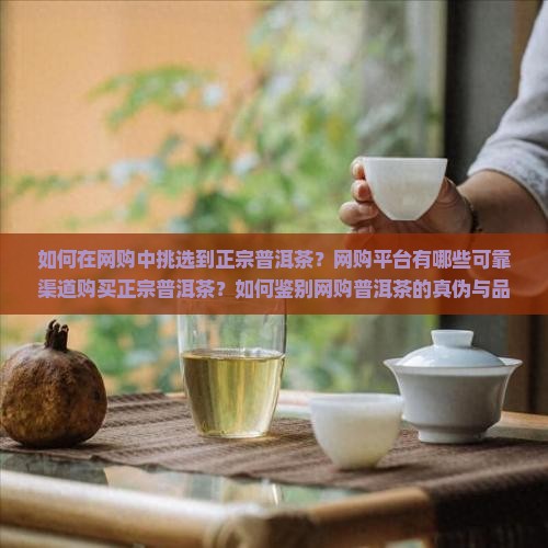 如何在网购中挑选到正宗普洱茶?网购平台有哪些可靠渠道购买正宗普洱茶?如何鉴别网购普洱茶的真伪与品质? 如何在网购中挑选到正宗普洱茶?网购平台有哪些可靠渠道购买正宗普洱茶?如何鉴别网购普洱茶的真伪与品质?