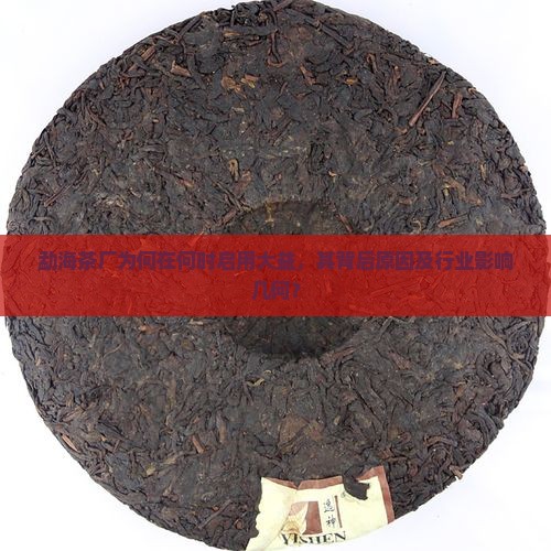 勐海茶厂为何在何时启用大益，其背后原因及行业影响几何？