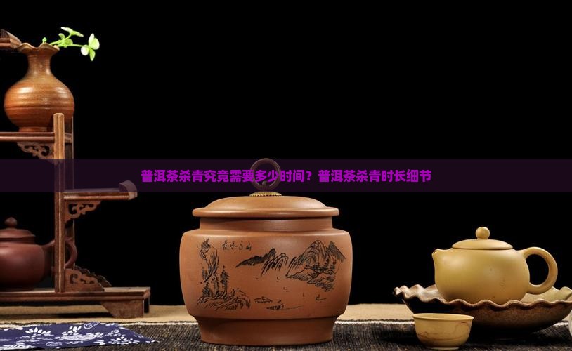 普洱茶杀青究竟需要多少时间?普洱茶杀青时长细节 普洱茶杀青究竟需要多少时间?普洱茶杀青时长细节