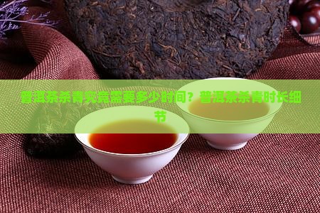 普洱茶杀青究竟需要多少时间?普洱茶杀青时长细节 普洱茶杀青究竟需要多少时间?普洱茶杀青时长细节