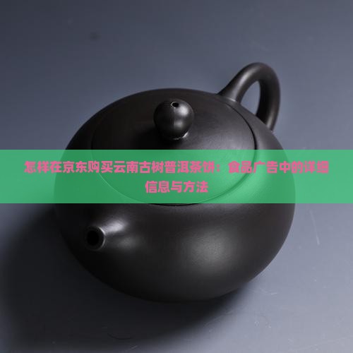 怎样在京东购买云南古树普洱茶饼：食品广告中的详细信息与方法