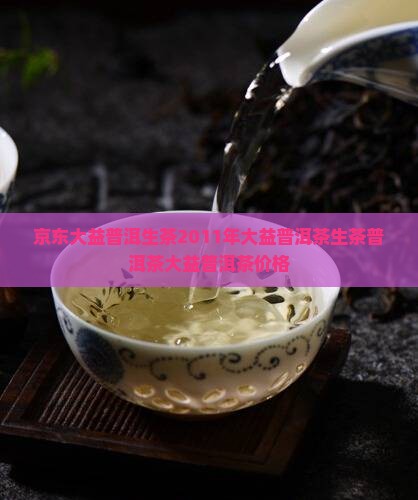 京东大益普洱生茶2011年大益普洱茶生茶普洱茶大益普洱茶价格