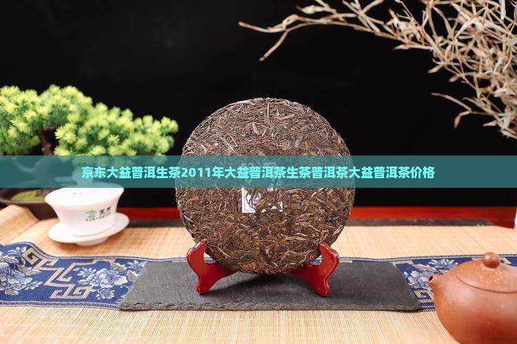 京东大益普洱生茶2011年大益普洱茶生茶普洱茶大益普洱茶价格