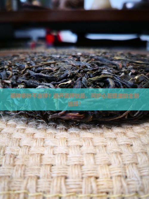 哪种茶叶不含钾？避开高钾饮品，呵护心脏健康的全新选择！