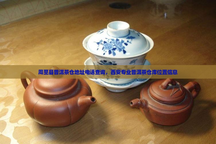 周至县普洱茶仓地址电话查询，西安专业普洱茶仓库位置信息