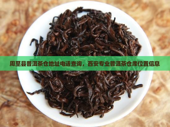 周至县普洱茶仓地址电话查询，西安专业普洱茶仓库位置信息