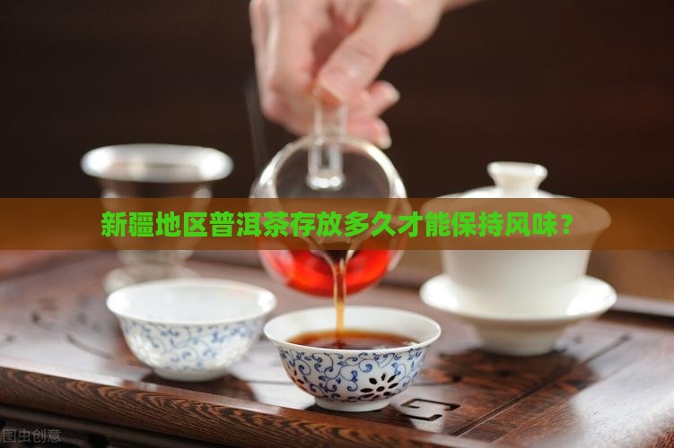 新疆地区普洱茶存放多久才能保持风味？