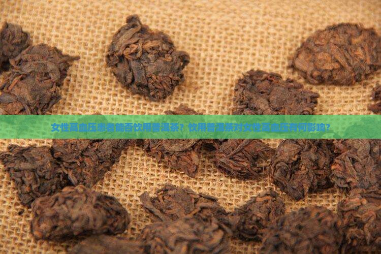 女性高血压患者能否饮用普洱茶？饮用普洱茶对女性高血压有何影响？