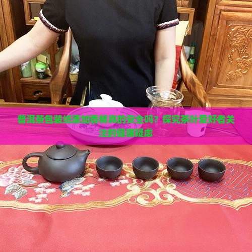 普洱茶包装纸添加香精真的安全吗？探究茶叶爱好者关注的健康疑虑